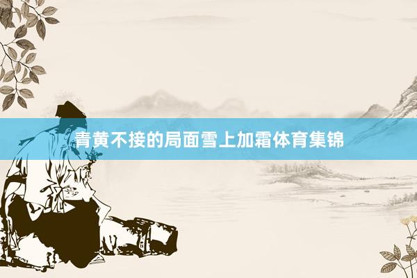 青黄不接的局面雪上加霜体育集锦