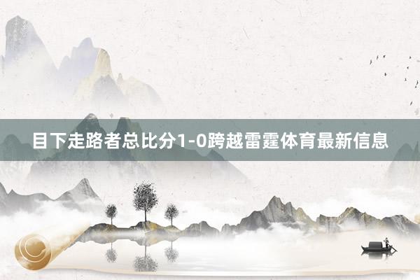 目下走路者总比分1-0跨越雷霆体育最新信息