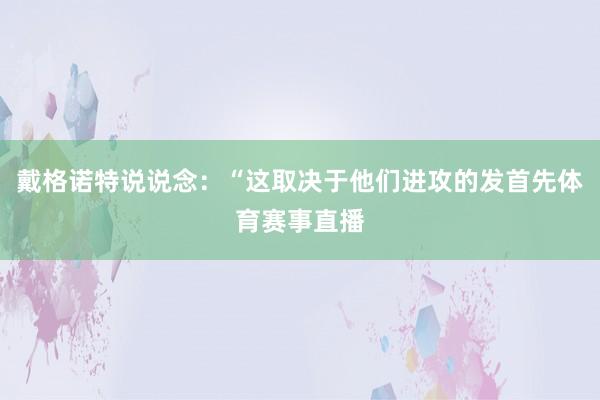 戴格诺特说说念：“这取决于他们进攻的发首先体育赛事直播