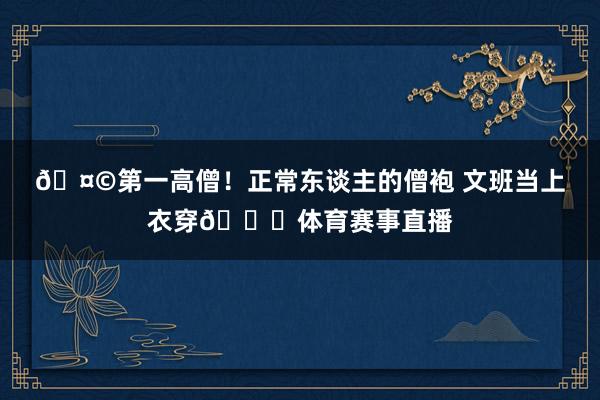 🤩第一高僧！正常东谈主的僧袍 文班当上衣穿😂体育赛事直播