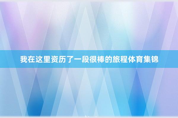 我在这里资历了一段很棒的旅程体育集锦
