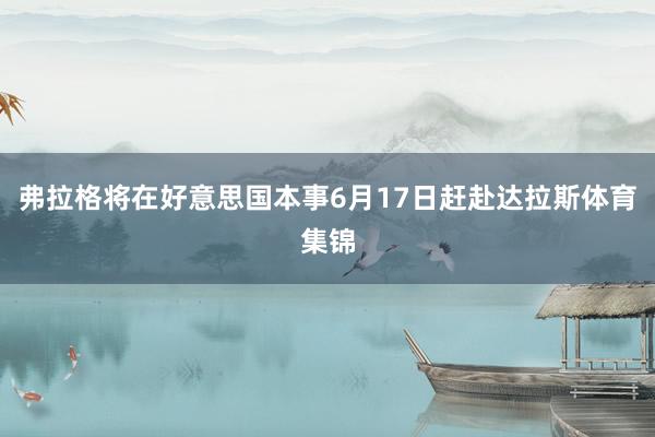 弗拉格将在好意思国本事6月17日赶赴达拉斯体育集锦