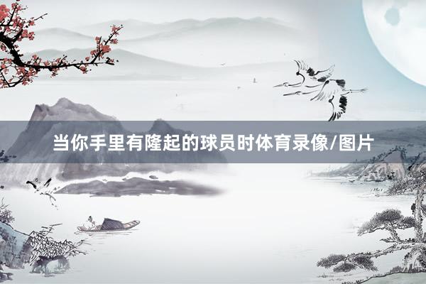 当你手里有隆起的球员时体育录像/图片