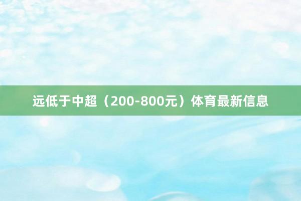 远低于中超（200-800元）体育最新信息