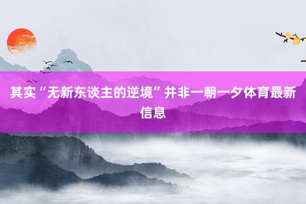 其实“无新东谈主的逆境”并非一朝一夕体育最新信息