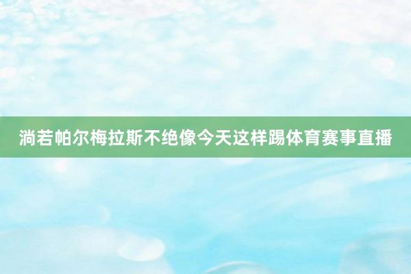 淌若帕尔梅拉斯不绝像今天这样踢体育赛事直播