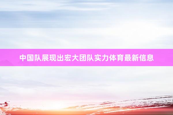 中国队展现出宏大团队实力体育最新信息