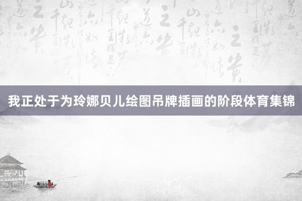我正处于为玲娜贝儿绘图吊牌插画的阶段体育集锦