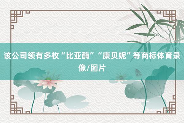 该公司领有多枚“比亚酶”“康贝妮”等商标体育录像/图片