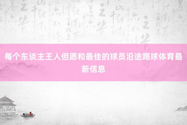每个东谈主王人但愿和最佳的球员沿途踢球体育最新信息