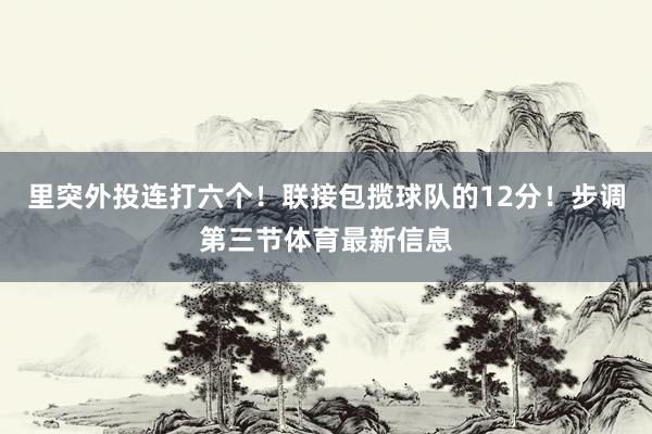 里突外投连打六个!联接包揽球队的12分!步调第三节体育最新信息