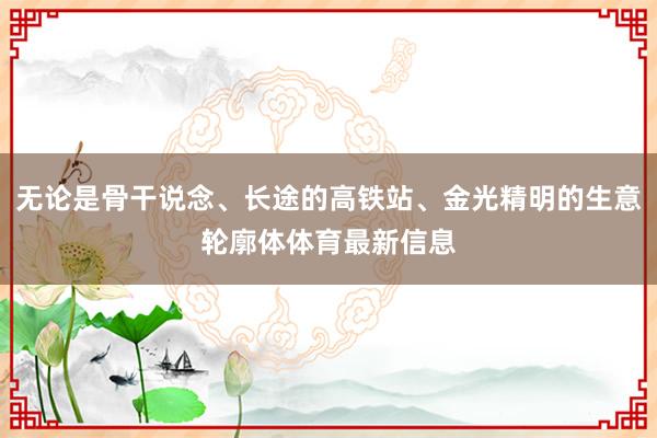 无论是骨干说念、长途的高铁站、金光精明的生意轮廓体体育最新信息