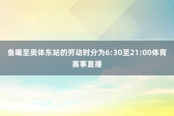 鱼嘴至奥体东站的劳动时分为6:30至21:00体育赛事直播