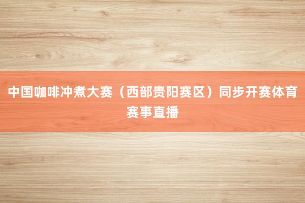 中国咖啡冲煮大赛(西部贵阳赛区)同步开赛体育赛事直播