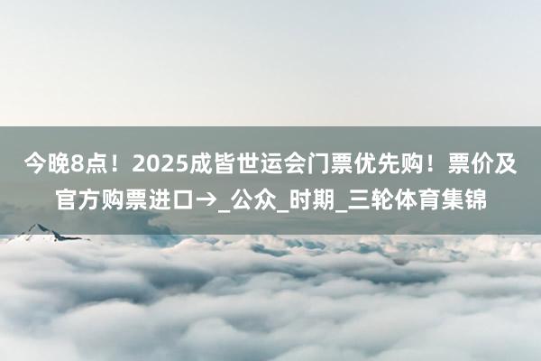 今晚8点!2025成皆世运会门票优先购!票价及官方购票进口→_公众_时期_三轮体育集锦