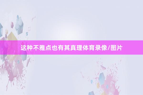 这种不雅点也有其真理体育录像/图片