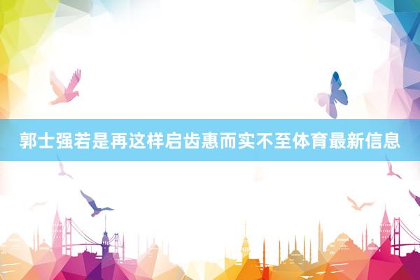 郭士强若是再这样启齿惠而实不至体育最新信息