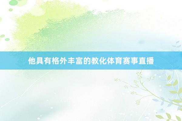 他具有格外丰富的教化体育赛事直播