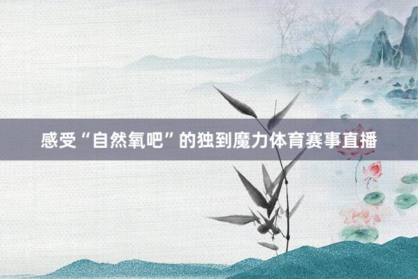 感受“自然氧吧”的独到魔力体育赛事直播
