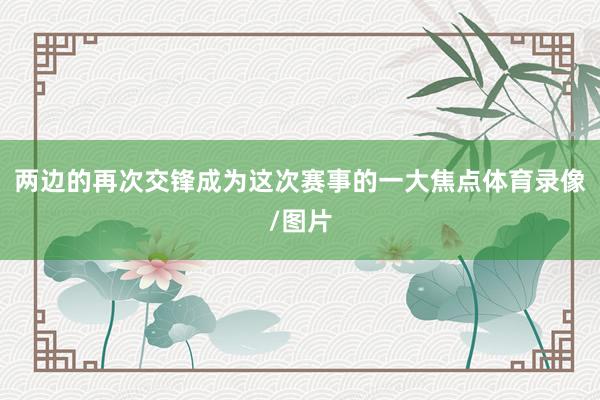 两边的再次交锋成为这次赛事的一大焦点体育录像/图片
