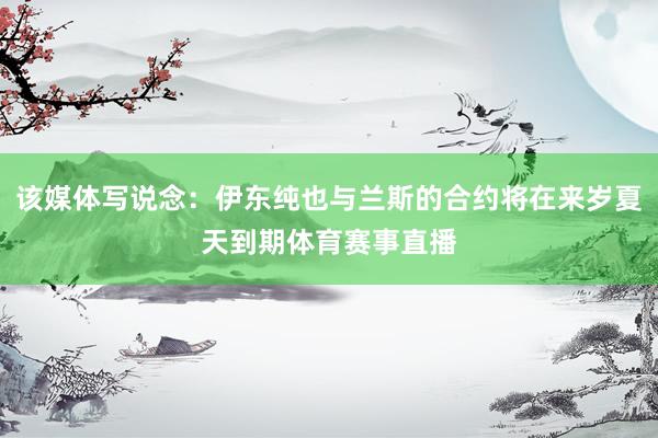 该媒体写说念：伊东纯也与兰斯的合约将在来岁夏天到期体育赛事直播