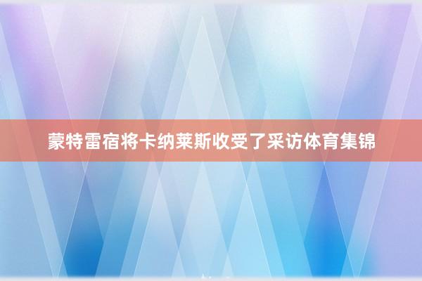 蒙特雷宿将卡纳莱斯收受了采访体育集锦