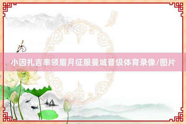 小因扎吉率领眉月征服曼城晋级体育录像/图片