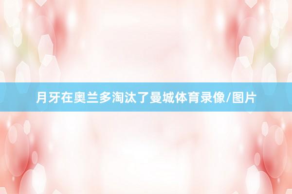 月牙在奥兰多淘汰了曼城体育录像/图片