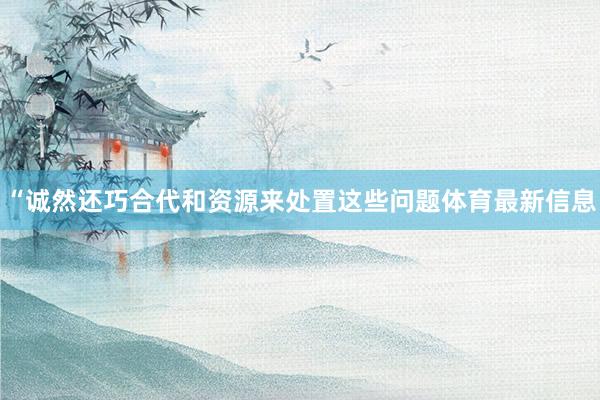 “诚然还巧合代和资源来处置这些问题体育最新信息