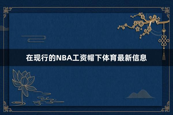 在现行的NBA工资帽下体育最新信息