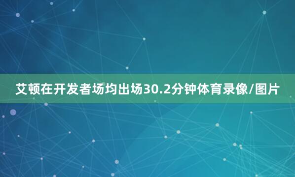 艾顿在开发者场均出场30.2分钟体育录像/图片