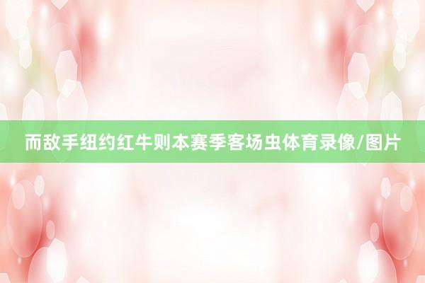 而敌手纽约红牛则本赛季客场虫体育录像/图片