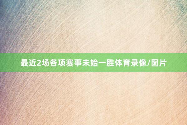 最近2场各项赛事未始一胜体育录像/图片