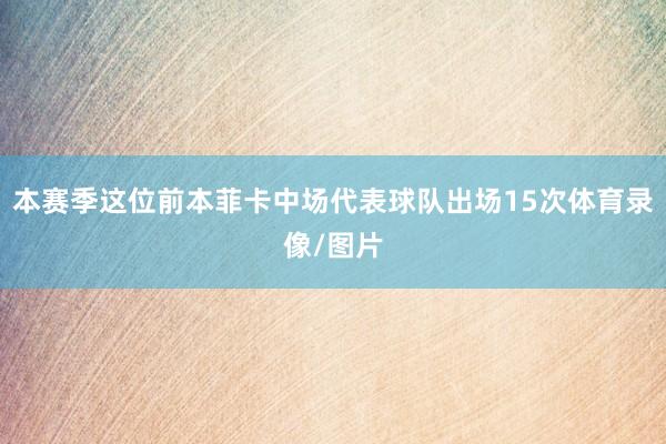 本赛季这位前本菲卡中场代表球队出场15次体育录像/图片