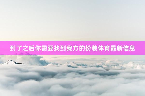 到了之后你需要找到我方的扮装体育最新信息