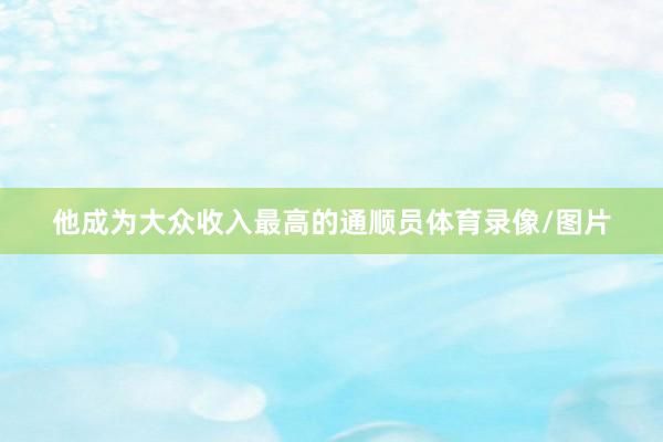 他成为大众收入最高的通顺员体育录像/图片