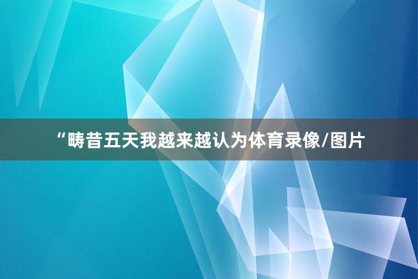 “畴昔五天我越来越认为体育录像/图片