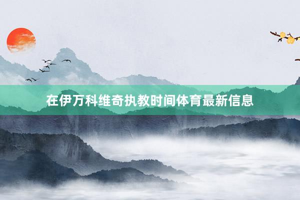 在伊万科维奇执教时间体育最新信息