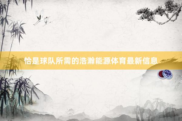 恰是球队所需的浩瀚能源体育最新信息