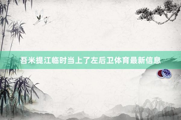 吾米提江临时当上了左后卫体育最新信息
