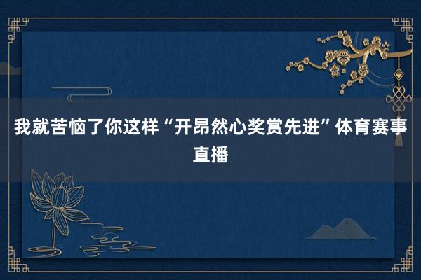 我就苦恼了你这样“开昂然心奖赏先进”体育赛事直播