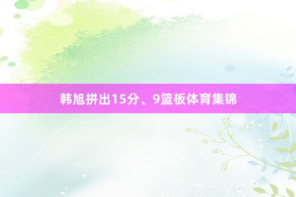 韩旭拼出15分、9篮板体育集锦