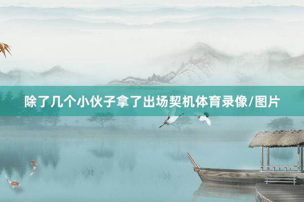 除了几个小伙子拿了出场契机体育录像/图片