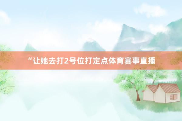 “让她去打2号位打定点体育赛事直播