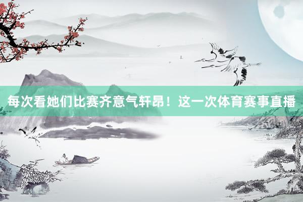 每次看她们比赛齐意气轩昂！这一次体育赛事直播