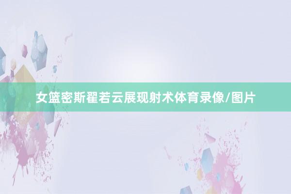 女篮密斯翟若云展现射术体育录像/图片