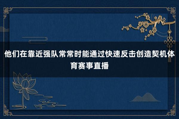 他们在靠近强队常常时能通过快速反击创造契机体育赛事直播