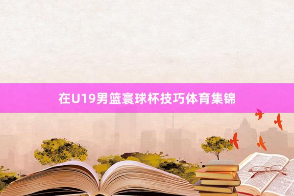 在U19男篮寰球杯技巧体育集锦