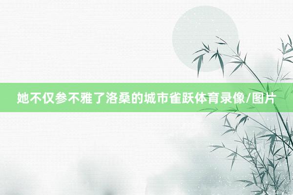 她不仅参不雅了洛桑的城市雀跃体育录像/图片