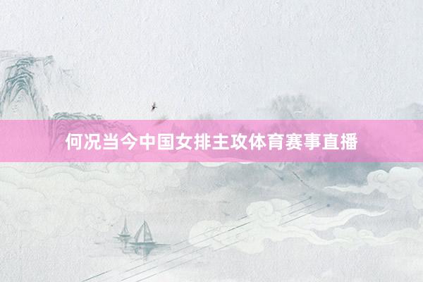 何况当今中国女排主攻体育赛事直播